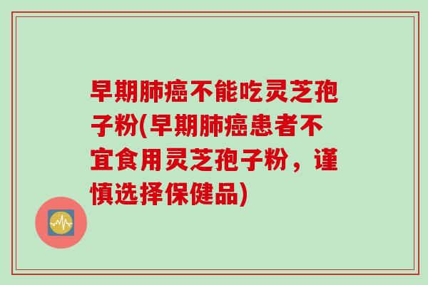 早期肺癌不能吃灵芝孢子粉(早期肺癌患者不宜食用灵芝孢子粉，谨慎选择保健品)