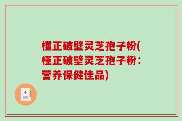 槿正破壁灵芝孢子粉(槿正破壁灵芝孢子粉：营养保健佳品)