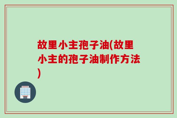 故里小主孢子油(故里小主的孢子油制作方法) 故里小主孢子油(故里小主的孢子油制作方法)