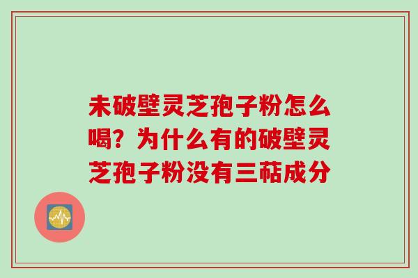 未破壁灵芝孢子粉怎么喝？为什么有的破壁灵芝孢子粉没有三萜成分