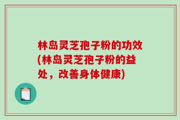 林岛灵芝孢子粉的功效(林岛灵芝孢子粉的益处，改善身体健康)