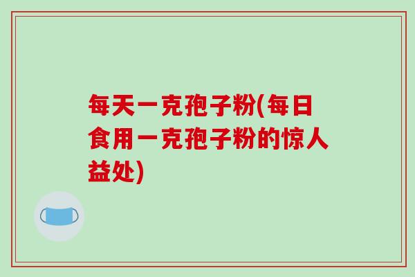 每天一克孢子粉(每日食用一克孢子粉的惊人益处)