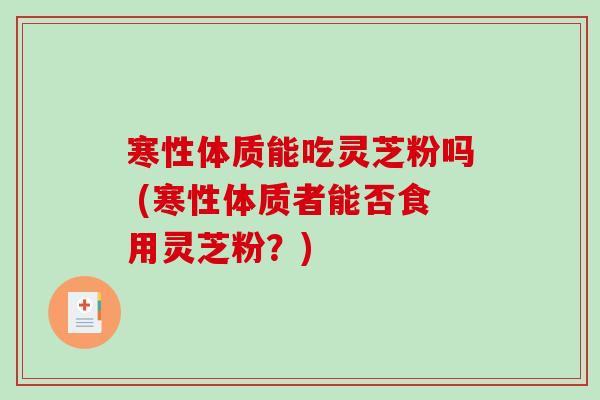 寒性体质能吃灵芝粉吗 (寒性体质者能否食用灵芝粉？)
