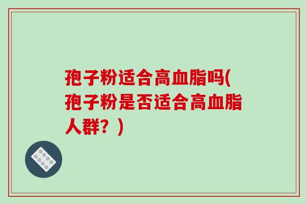 孢子粉适合高血脂吗(孢子粉是否适合高血脂人群？)