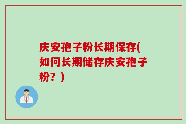 庆安孢子粉长期保存(如何长期储存庆安孢子粉？)