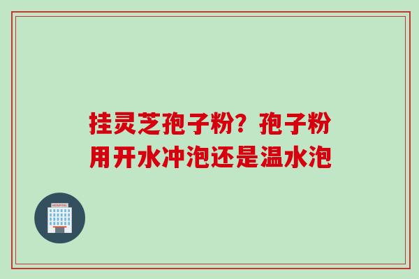 挂灵芝孢子粉？孢子粉用开水冲泡还是温水泡