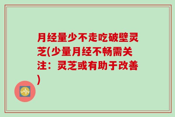 月经量少不走吃破壁灵芝(少量月经不畅需关注：灵芝或有助于改善)