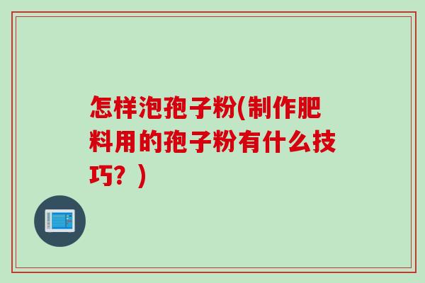 怎样泡孢子粉(制作肥料用的孢子粉有什么技巧？)