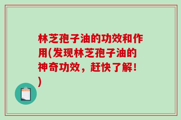 林芝孢子油的功效和作用(发现林芝孢子油的神奇功效，赶快了解！)