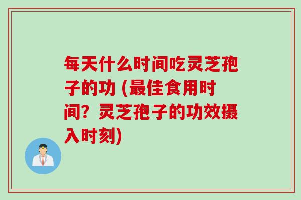 每天什么时间吃灵芝孢子的功 (最佳食用时间？灵芝孢子的功效摄入时刻)