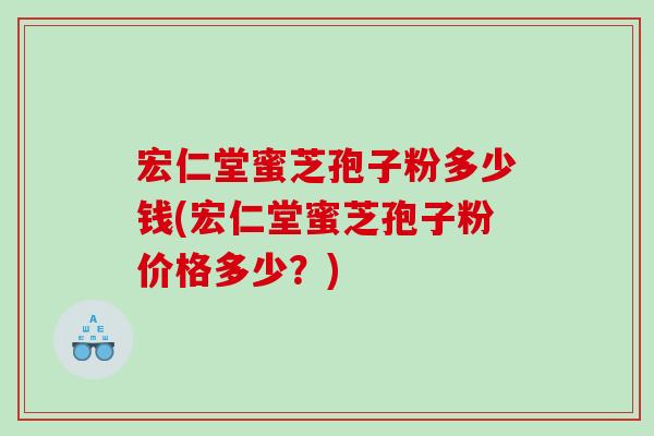 宏仁堂蜜芝孢子粉多少钱(宏仁堂蜜芝孢子粉价格多少？)