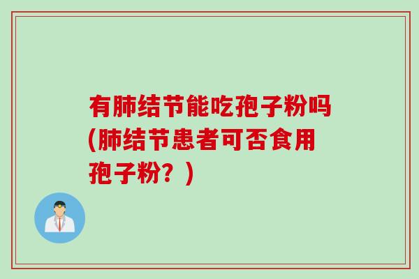 有肺结节能吃孢子粉吗(肺结节患者可否食用孢子粉？)