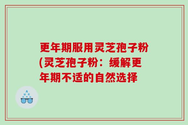 更年期服用灵芝孢子粉(灵芝孢子粉：缓解更年期不适的自然选择