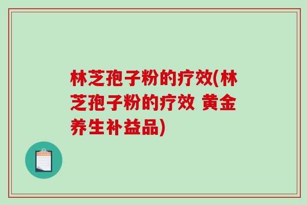 林芝孢子粉的疗效(林芝孢子粉的疗效 黄金养生补益品)