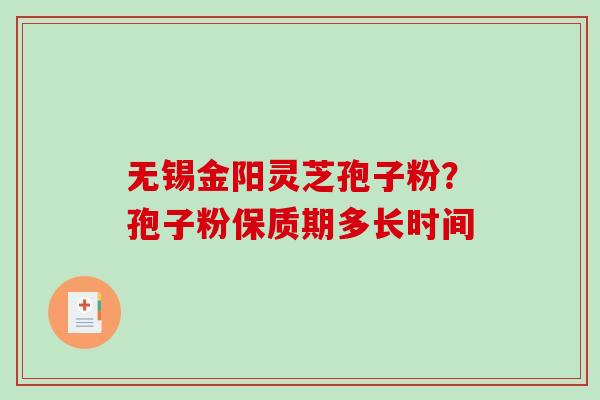 无锡金阳灵芝孢子粉？孢子粉保质期多长时间