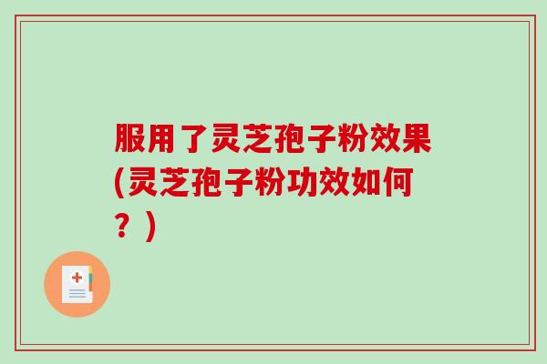 服用了灵芝孢子粉效果(灵芝孢子粉功效如何？)
