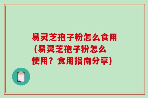 易灵芝孢子粉怎么食用 (易灵芝孢子粉怎么使用？食用指南分享)