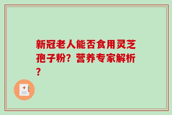 新冠老人能否食用灵芝孢子粉？营养专家解析？