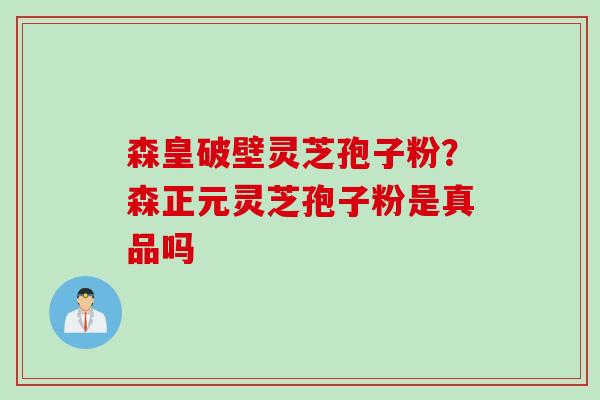 森皇破壁灵芝孢子粉？森正元灵芝孢子粉是真品吗