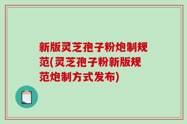 新版灵芝孢子粉炮制规范(灵芝孢子粉新版规范炮制方式发布)