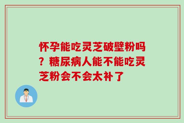 怀孕能吃灵芝破壁粉吗？糖尿病人能不能吃灵芝粉会不会太补了