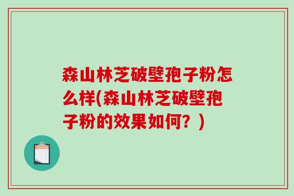 森山林芝破壁孢子粉怎么样(森山林芝破壁孢子粉的效果如何？)