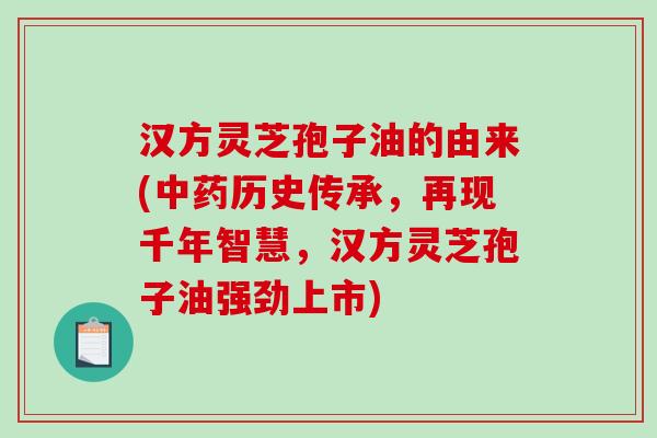 汉方灵芝孢子油的由来(中药历史传承，再现千年智慧，汉方灵芝孢子油强劲上市)