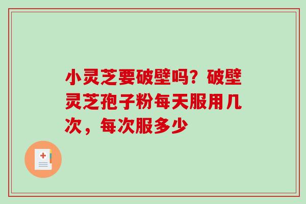 小灵芝要破壁吗？破壁灵芝孢子粉每天服用几次，每次服多少