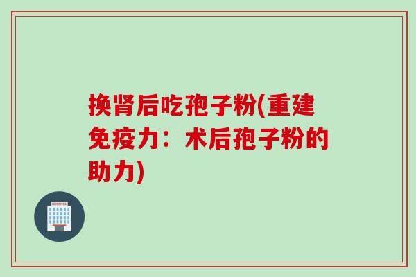 换肾后吃孢子粉(重建免疫力：术后孢子粉的助力)
