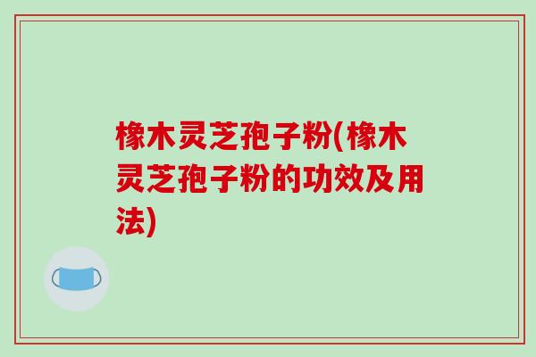 橡木灵芝孢子粉(橡木灵芝孢子粉的功效及用法) 橡木灵芝孢子粉(橡木灵芝孢子粉的功效及用法)