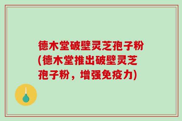 德木堂破壁灵芝孢子粉(德木堂推出破壁灵芝孢子粉，增强免疫力)