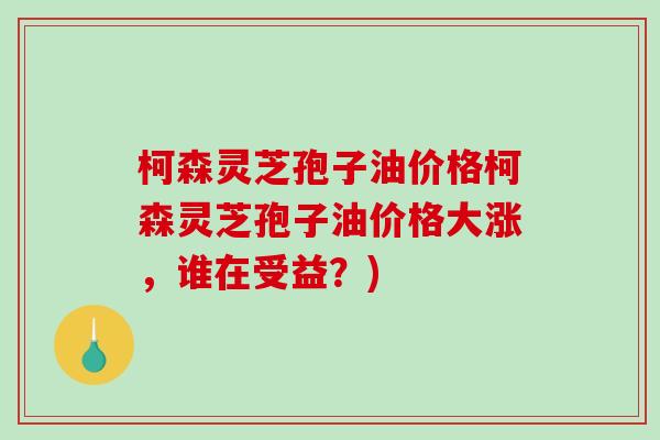 柯森灵芝孢子油价格柯森灵芝孢子油价格大涨，谁在受益？)