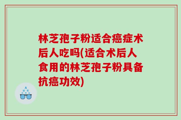 林芝孢子粉适合癌症术后人吃吗(适合术后人食用的林芝孢子粉具备抗癌功效)