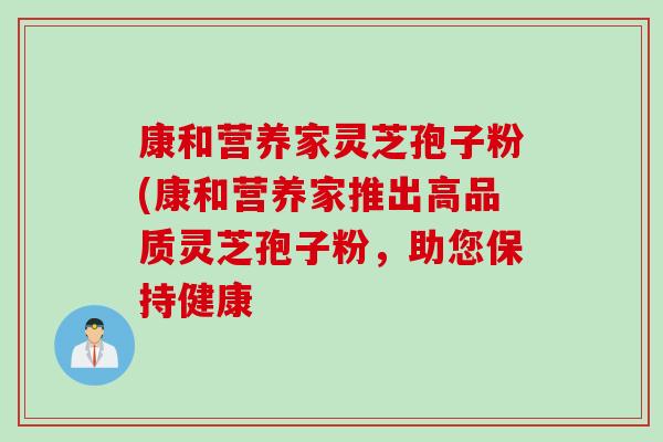 康和营养家灵芝孢子粉(康和营养家推出高品质灵芝孢子粉，助您保持健康
