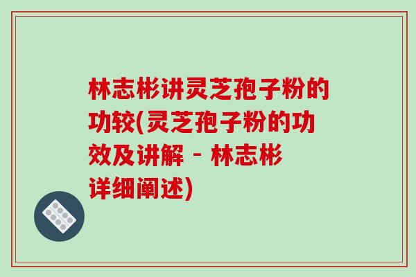 林志彬讲灵芝孢子粉的功较(灵芝孢子粉的功效及讲解 - 林志彬详细阐述)