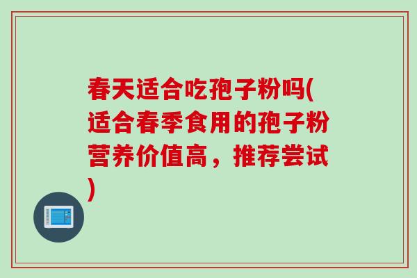 春天适合吃孢子粉吗(适合春季食用的孢子粉营养价值高，推荐尝试)