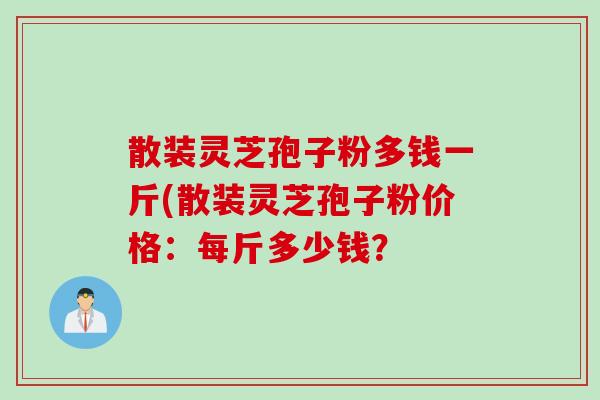 散装灵芝孢子粉多钱一斤(散装灵芝孢子粉价格：每斤多少钱？