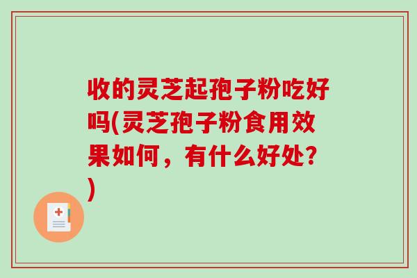 收的灵芝起孢子粉吃好吗(灵芝孢子粉食用效果如何，有什么好处？)