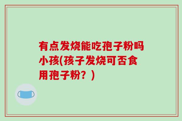 有点发烧能吃孢子粉吗小孩(孩子发烧可否食用孢子粉？)