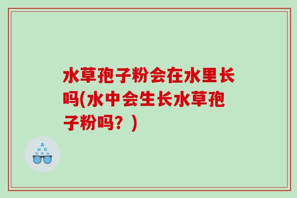 水草孢子粉会在水里长吗(水中会生长水草孢子粉吗？)