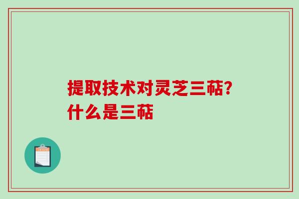提取技术对灵芝三萜？什么是三萜