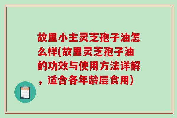 故里小主灵芝孢子油怎么样(故里灵芝孢子油的功效与使用方法详解，适合各年龄层食用)