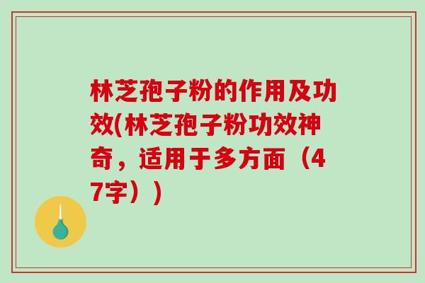 林芝孢子粉的作用及功效(林芝孢子粉功效神奇，适用于多方面（47字）)