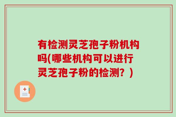 有检测灵芝孢子粉机构吗(哪些机构可以进行灵芝孢子粉的检测？)