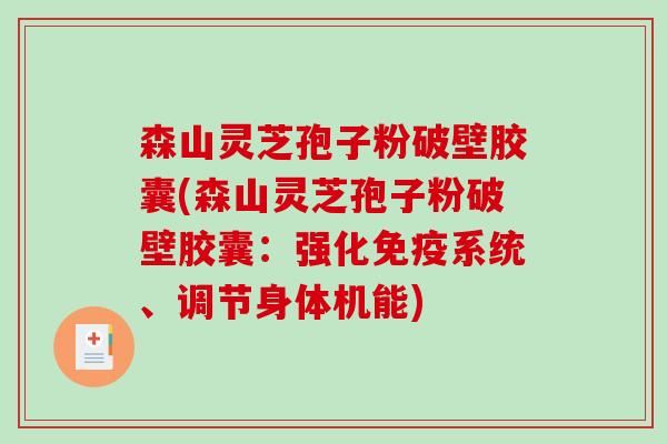 森山灵芝孢子粉破壁胶囊(森山灵芝孢子粉破壁胶囊：强化免疫系统、调节身体机能)
