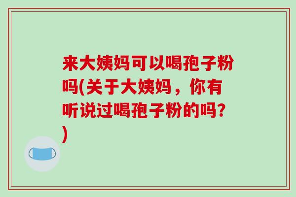 来大姨妈可以喝孢子粉吗(关于大姨妈，你有听说过喝孢子粉的吗？)
