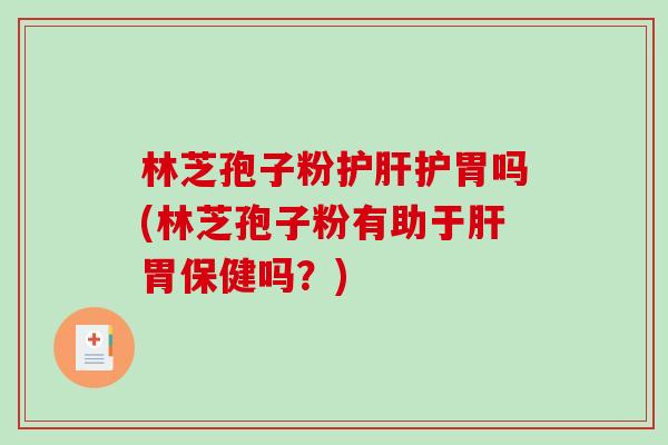 林芝孢子粉护肝护胃吗(林芝孢子粉有助于肝胃保健吗？)