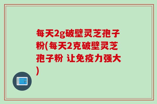每天2g破壁灵芝孢子粉(每天2克破壁灵芝孢子粉 让免疫力强大)