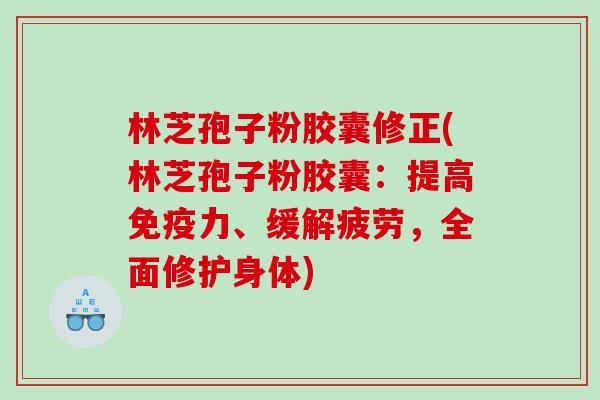 林芝孢子粉胶囊修正(林芝孢子粉胶囊:提高免疫力、缓解疲劳,全面修护身体) 林芝孢子粉胶囊修正(林芝孢子粉胶囊:提高免疫力、缓解疲劳,全面修护身体)