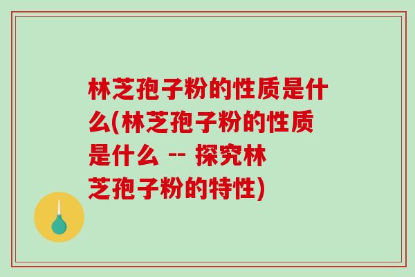 林芝孢子粉的性质是什么(林芝孢子粉的性质是什么 -- 探究林芝孢子粉的特性)